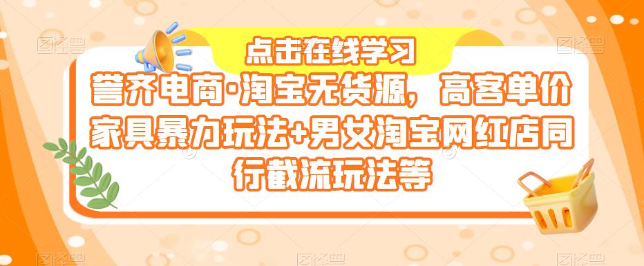 誉齐电商·淘宝无货源，高客单价家具暴力玩法+男女淘宝网红店同行截流玩法等-创业项目致富网、狼哥项目资源库