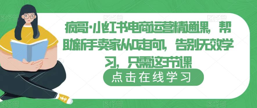 疯哥·小红书电商运营精通课，帮助新手卖家从0走向1，告别无效学习，只需这3节课-创业项目致富网、狼哥项目资源库