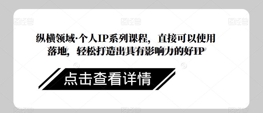 纵横领域·个人IP系列课程，直接可以使用落地，轻松打造出具有影响力的好IP-创业项目致富网、狼哥项目资源库
