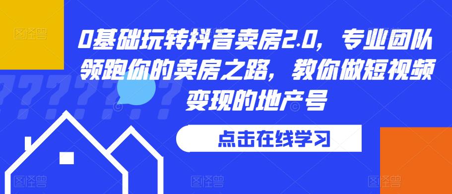 0基础玩转抖音卖房2.0，专业团队领跑你的卖房之路，教你做短视频变现的地产号-创业项目致富网、狼哥项目资源库