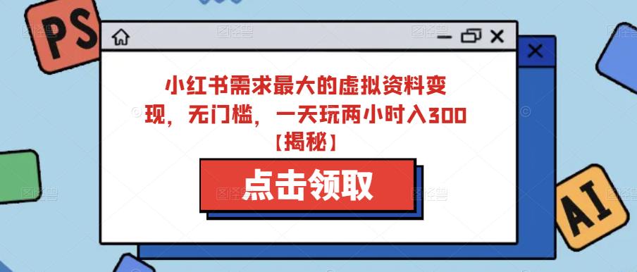 小红书需求最大的虚拟资料变现，无门槛，一天玩两小时入300+【揭秘】-创业项目致富网、狼哥项目资源库