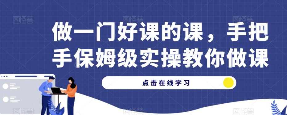 做一门好课的课，手把手保姆级实操教你做课-创业项目致富网、狼哥项目资源库