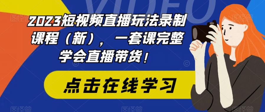 2023短视频直播玩法录制课程（新），一套课完整学会直播带货！-创业项目致富网、狼哥项目资源库
