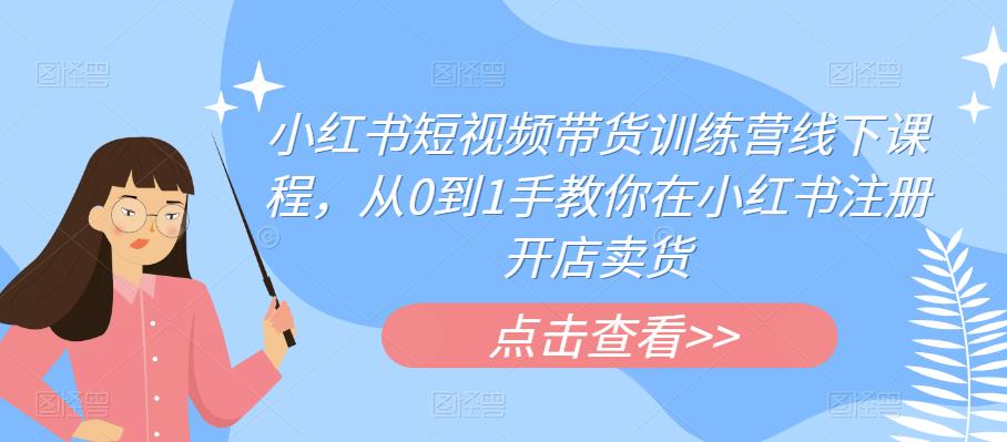 小红书短视频带货训练营线下课程，从0到1手教你在小红书注册开店卖货-创业项目致富网、狼哥项目资源库