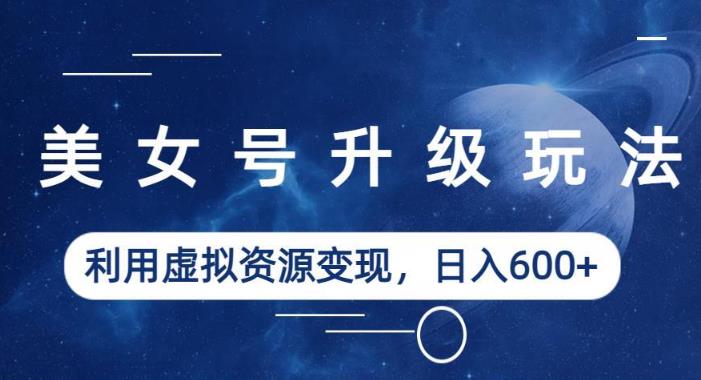 美女号升级玩法，利用虚拟资源变现，日入600+（教程+素材）【揭秘】-创业项目致富网、狼哥项目资源库
