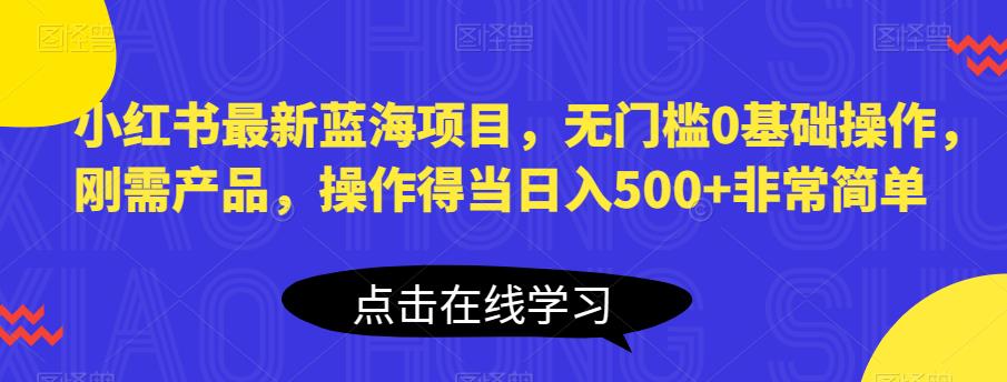 小红书最新蓝海项目，无门槛0基础操作，刚需产品，操作得当日入500+非常简单【揭秘】-创业项目致富网、狼哥项目资源库