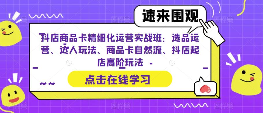 抖店商品卡精细化运营实战班：选品运营、达人玩法、商品卡自然流、抖店起店高阶玩法-创业项目致富网、狼哥项目资源库