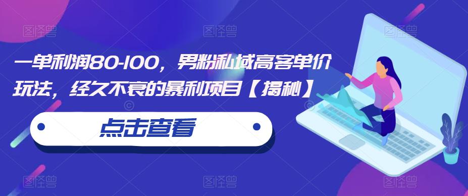 一单利润80-100，男粉私域高客单价玩法，经久不衰的暴利项目【揭秘】-创业项目致富网、狼哥项目资源库