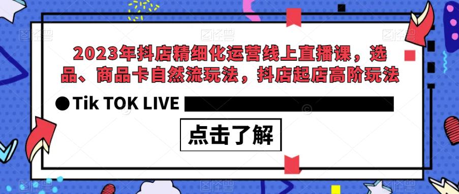 2023年抖店精细化运营线上直播课，选品、商品卡自然流玩法，抖店起店高阶玩法-创业项目致富网、狼哥项目资源库