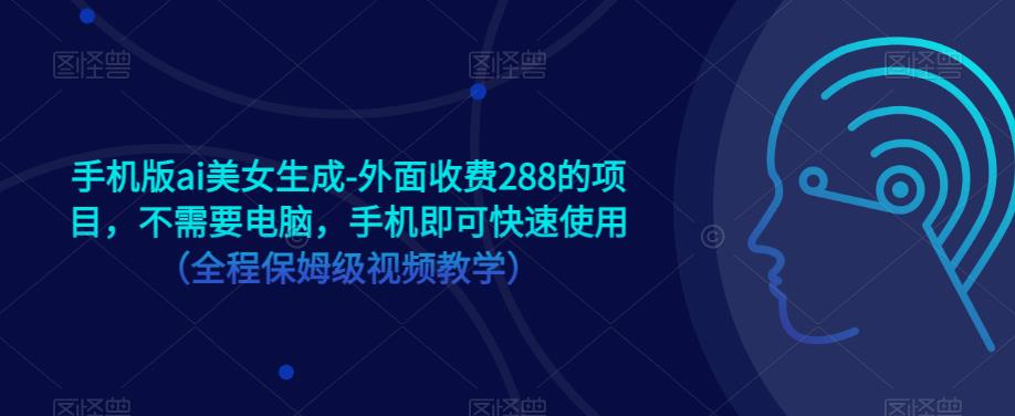 手机版ai美女生成-外面收费288的项目，不需要电脑，手机即可快速使用（全程保姆级视频教学）-创业项目致富网、狼哥项目资源库