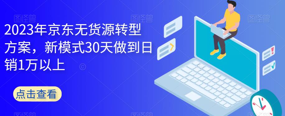 2023年京东无货源转型方案，新模式30天做到日销1万以上-创业项目致富网、狼哥项目资源库
