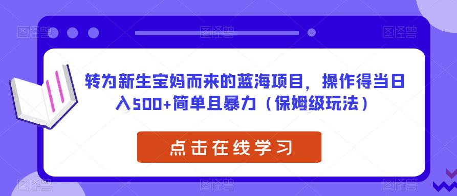 转为新生宝妈而来的蓝海项目，操作得当日入500+简单且暴力（保姆级玩法）【揭秘】-创业项目致富网、狼哥项目资源库