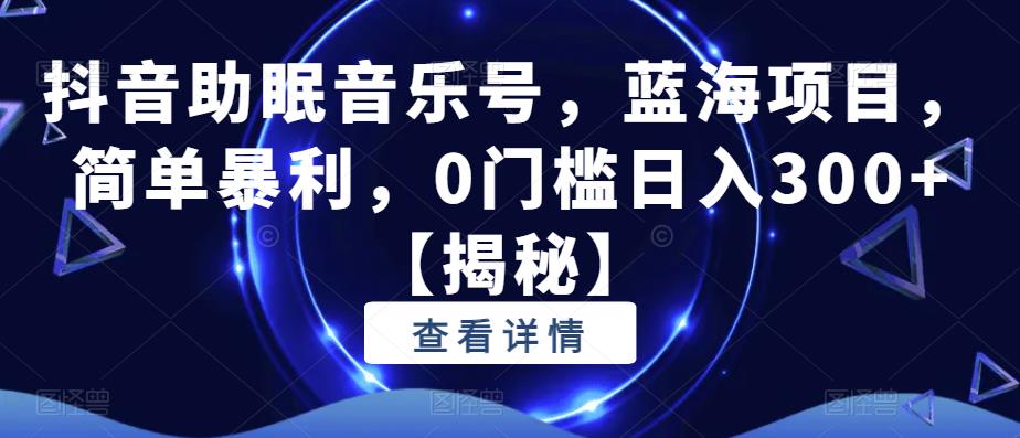 抖音助眠音乐号，蓝海项目，简单暴利，0门槛日入300+【揭秘】-创业项目致富网、狼哥项目资源库