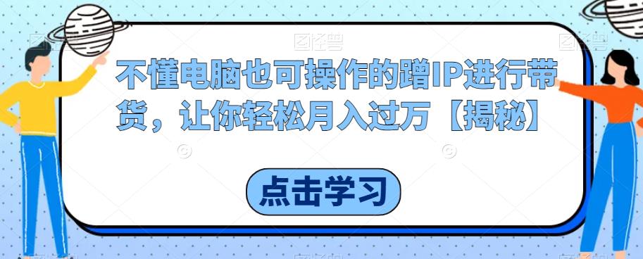 不懂电脑也可操作的蹭IP进行带货，让你轻松月入过万【揭秘】-创业项目致富网、狼哥项目资源库