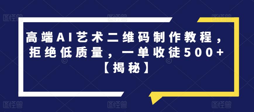高端AI艺术二维码制作教程，拒绝低质量，一单收徒500+【揭秘】-创业项目致富网、狼哥项目资源库