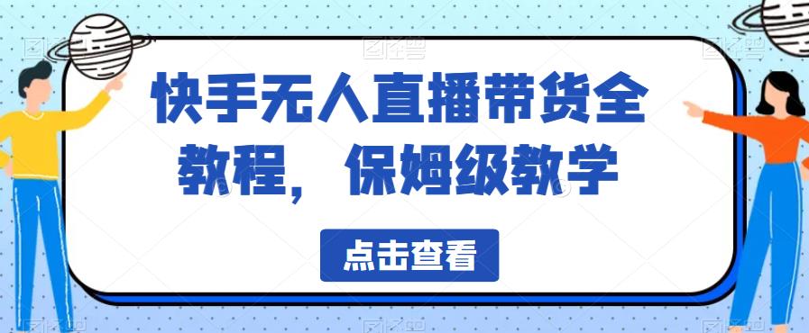 快手无人直播带货全教程，保姆级教学【揭秘】-创业项目致富网、狼哥项目资源库
