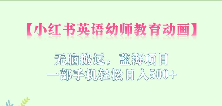 小红书英语幼师教育动画，无脑搬运，蓝海项目，一部手机轻松日入500+【揭秘】-创业项目致富网、狼哥项目资源库