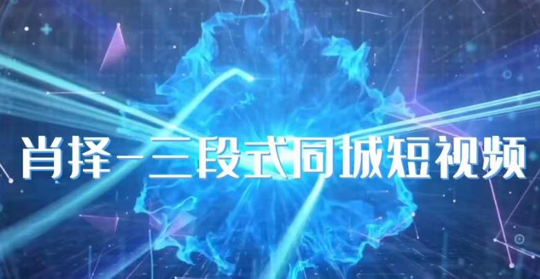 肖择-抖音同城短视频，​三段式同城短视频实操-创业项目致富网、狼哥项目资源库