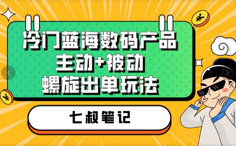 七叔冷门蓝海数码产品，主动+被动螺旋出单玩法，每天百分百出单【揭秘】-创业项目致富网、狼哥项目资源库