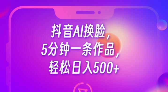 抖音AI换脸，5分钟一条作品，轻松日入500+【揭秘】-创业项目致富网、狼哥项目资源库