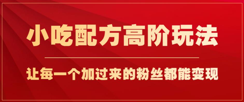 小吃配方高阶玩法，每个加过来的粉丝都能变现，一部手机轻松月入1w+【揭秘】-创业项目致富网、狼哥项目资源库