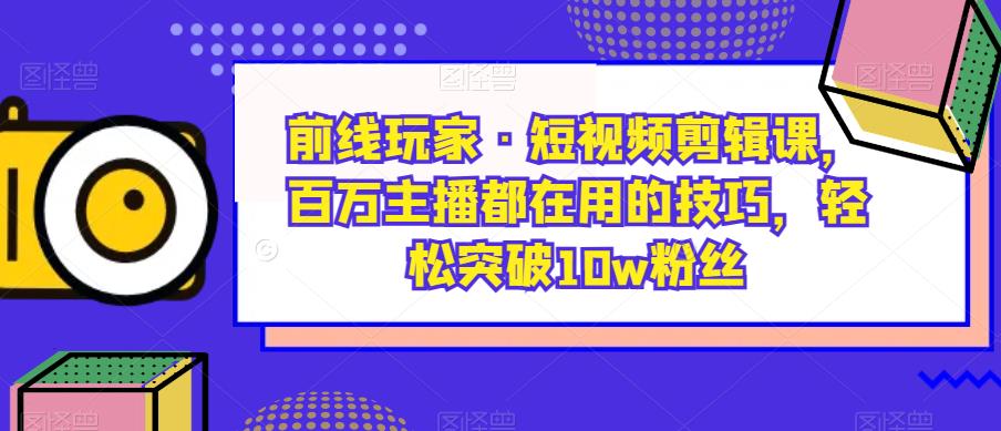 前线玩家·短视频剪辑课，百万主播都在用的技巧，轻松突破10w粉丝插图