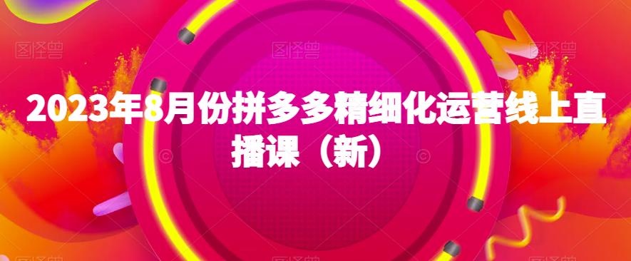 2023年8月份拼多多精细化运营线上直播课(新)插图 2023年8月份拼多多精细化运营线上直播课(新)插图