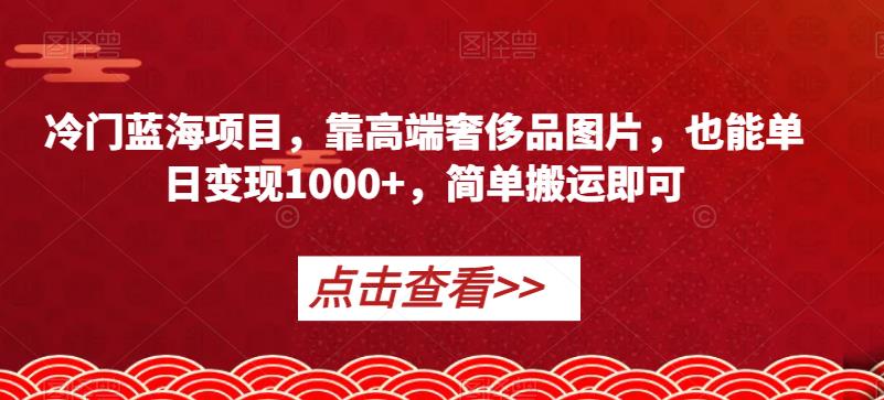 冷门蓝海项目，靠高端奢侈品图片，也能单日变现1000+，简单搬运即可【揭秘】插图