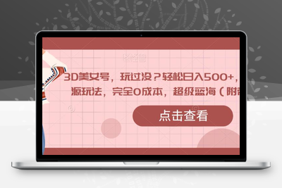 3D美女号，玩过没？轻松日入500+，纯虚拟资源玩法，完全0成本，超级蓝海（附带资料）-创业项目致富网、狼哥项目资源库