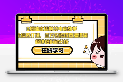 零基础直播带货电商教学，全方位梳理直播逻辑，超详细拆解分析-创业项目致富网、狼哥项目资源库