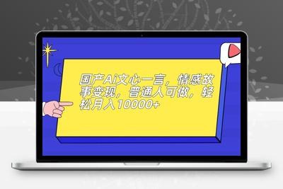 国产Ai文心一言，情感故事变现，普通人可做，轻松月入10000+【揭秘】-创业项目致富网、狼哥项目资源库
