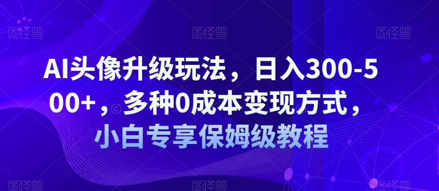 AI头像升级玩法，日入300-500+，多种0成本变现方式，小白专享保姆级教程【揭秘】插图
