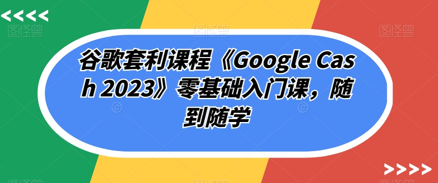 谷歌套利课程《Google Cash 2023》零基础入门课程,随到随学插图 谷歌套利课程《Google Cash 2023》零基础入门课程,随到随学插图