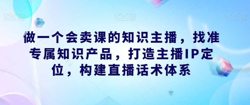 做一个会卖课的知识主播,找准专属知识产品,打造主播IP定位,构建直播话术体系插图 做一个会卖课的知识主播,找准专属知识产品,打造主播IP定位,构建直播话术体系插图