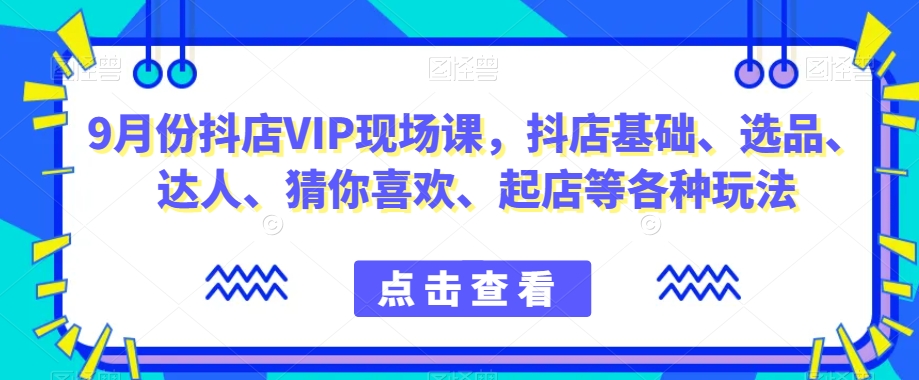 9月份抖店VIP现场课,抖音小店基础、选品、达人、猜你喜欢、起店等各种玩法插图 9月份抖店VIP现场课,抖音小店基础、选品、达人、猜你喜欢、起店等各种玩法插图