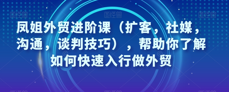凤姐外贸进阶课(扩客,社媒,沟通,谈判技巧),帮助你了解如何快速入行做外贸插图 凤姐外贸进阶课(扩客,社媒,沟通,谈判技巧),帮助你了解如何快速入行做外贸插图