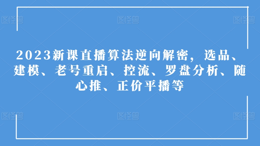2023新课直播算法逆向解密，选品、建模、老号重启、控流、罗盘分析、随心推、正价平播等插图