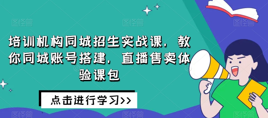 培训机构同城招生实战课,教你同城账号搭建,直播售卖体验课包插图 培训机构同城招生实战课,教你同城账号搭建,直播售卖体验课包插图