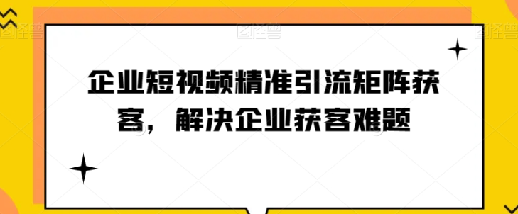 企业短视频精准引流矩阵获客,解决企业获客难题插图 企业短视频精准引流矩阵获客,解决企业获客难题插图