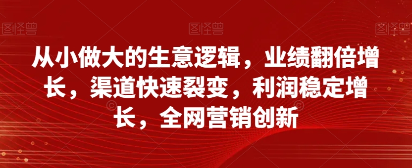 从小做大的生意逻辑,业绩翻倍增长,渠道快速裂变,利润稳定增长,全网营销创新插图 从小做大的生意逻辑,业绩翻倍增长,渠道快速裂变,利润稳定增长,全网营销创新插图