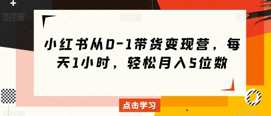 小红书从0-1带货变现营，每天1小时，轻松月入5位数-创业项目致富网、狼哥项目资源库