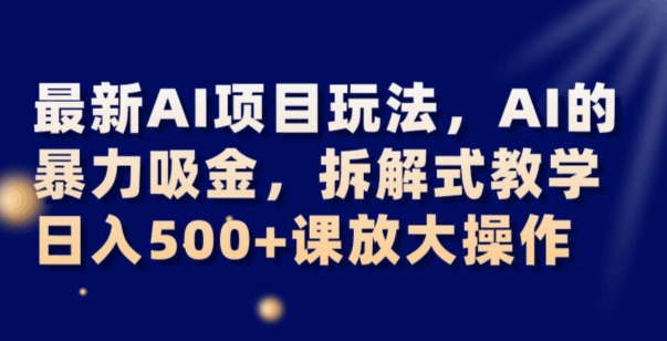 最新AI项目玩法，AI的暴力吸金，拆解式教学，日入500+可放大操作【揭秘】-创业项目致富网、狼哥项目资源库
