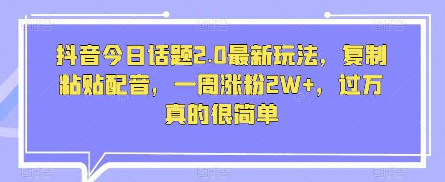 抖音今日话题2.0最新玩法，复制粘贴配音，一周涨粉2W+，过万真的很简单-创业项目致富网、狼哥项目资源库