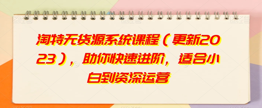 淘特无货源系统课程（更新2023），助你快速进阶，适合小白到资深运营-创业项目致富网、狼哥项目资源库