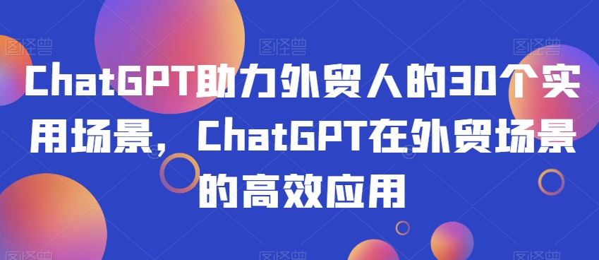 ChatGPT助力外贸人的30个实用场景，ChatGPT在外贸场景的高效应用-创业项目致富网、狼哥项目资源库