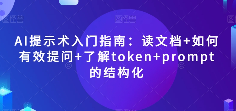AI提示术入门指南：读文档+如何有效提问+了解token+prompt的结构化【揭秘】-创业项目致富网、狼哥项目资源库