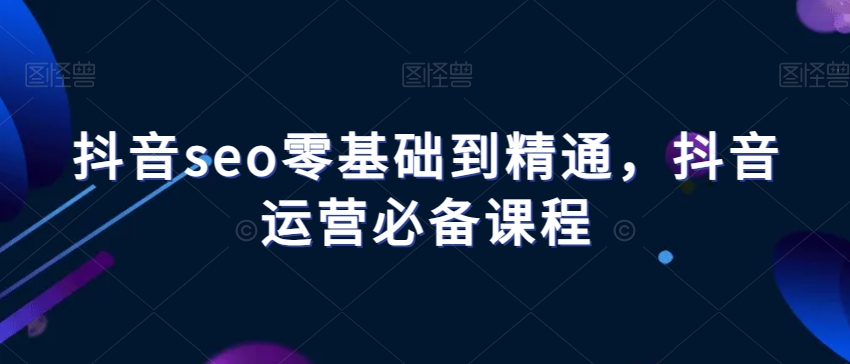 抖音seo零基础到精通，抖音运营必备课程-创业项目致富网、狼哥项目资源库