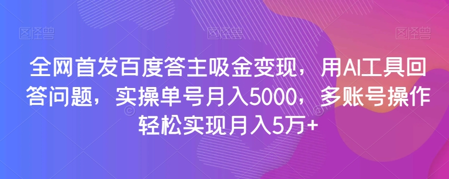 全网首发百度答主吸金变现，用AI工具回答问题，实操单号月入5000，多账号操作轻松实现月入5万+【揭秘】-创业项目致富网、狼哥项目资源库
