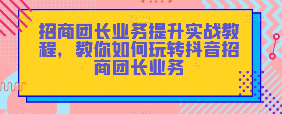 招商团长业务提升实战教程，教你如何玩转抖音招商团长业务-创业项目致富网、狼哥项目资源库