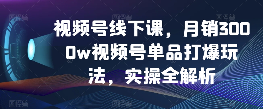 视频号线下课，月销3000w视频号单品打爆玩法，实操全解析-创业项目致富网、狼哥项目资源库